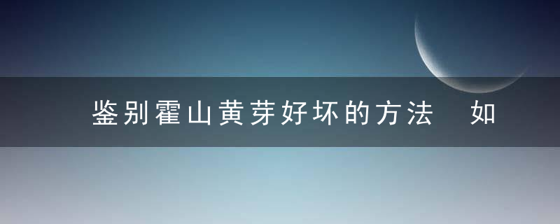 鉴别霍山黄芽好坏的方法 如何鉴别霍山黄芽好坏